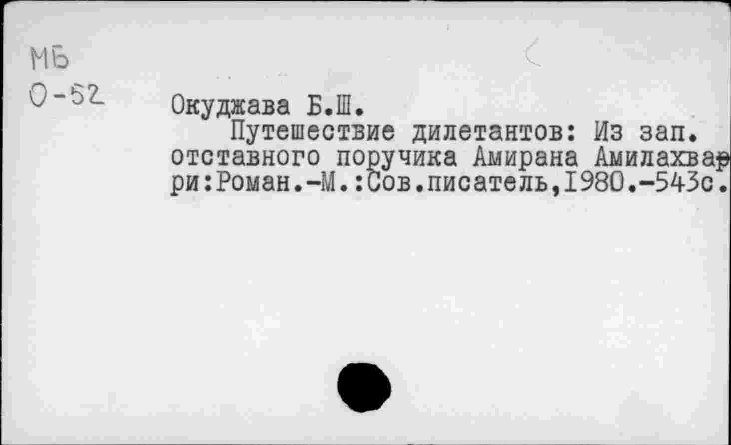 ﻿МБ 0-52.
Окуджава Б.Ш.
Путешествие дилетантов: Из зап. отставного поручика Амирана Амилахва ри:Роман.-М.: Сов.писатель,1980.-543с